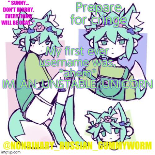 Cringy, i know | Prepare for cringe; My first ever username was, *ahem* IM_AN_UNSTABLE_UNICORN | image tagged in nonbinary russian worm basil fox temp | made w/ Imgflip meme maker