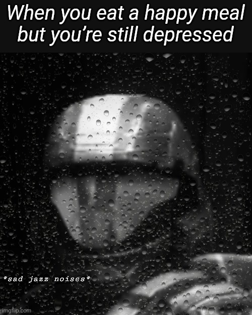 Halo 3 ODST Sad Jazz Noises Less Rain | When you eat a happy meal but you’re still depressed | image tagged in halo 3 odst sad jazz noises less rain | made w/ Imgflip meme maker