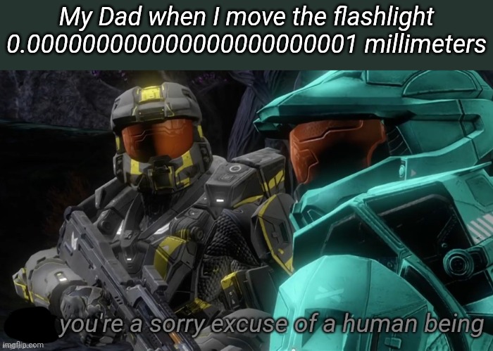 Yes you're a sorry excuse of a human being | My Dad when I move the flashlight 0.000000000000000000000001 millimeters | image tagged in yes you're a sorry excuse of a human being | made w/ Imgflip meme maker