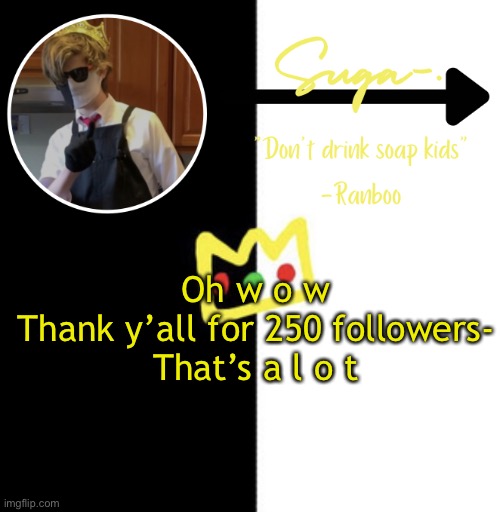 Jdhdhbdjfnc | Oh w o w
Thank y’all for 250 followers-
That’s a l o t | image tagged in suga s o t h e r ranboo temp | made w/ Imgflip meme maker