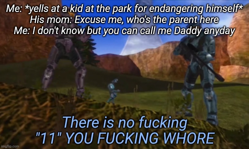 There is no fucking 11 you fucking whore | Me: *yells at a kid at the park for endangering himself*
His mom: Excuse me, who's the parent here
Me: I don't know but you can call me Daddy anyday | image tagged in there is no fucking 11 you fucking whore | made w/ Imgflip meme maker