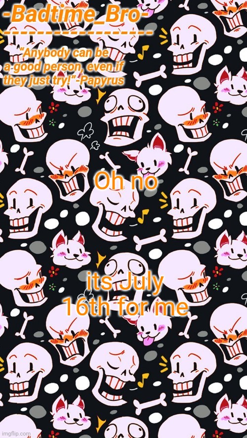 Papyrus | Oh no; its July 16th for me | image tagged in papyrus | made w/ Imgflip meme maker