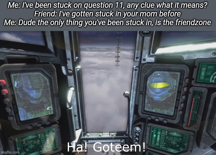 Halo 3 ODST HA gottem | Me: I've been stuck on question 11, any clue what it means?
Friend: I've gotten stuck in your mom before
Me: Dude the only thing you've been stuck in, is the friendzone | image tagged in halo 3 odst ha gottem | made w/ Imgflip meme maker