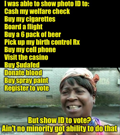 The failed case against voter ID | I was able to show photo ID to:
Cash my welfare check
Buy my cigarettes
Board a flight
Buy a 6 pack of beer
Pick up my birth control Rx
Buy  | image tagged in ain't nobody got time for that,voter fraud,liberal logic | made w/ Imgflip meme maker