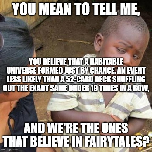 Kachow | YOU MEAN TO TELL ME, YOU BELIEVE THAT A HABITABLE UNIVERSE FORMED JUST BY CHANCE, AN EVENT LESS LIKELY THAN A 52-CARD DECK SHUFFLING OUT THE EXACT SAME ORDER 19 TIMES IN A ROW, AND WE'RE THE ONES THAT BELIEVE IN FAIRYTALES? | image tagged in memes,third world skeptical kid,right back at ya buckaroo,cards,atheism | made w/ Imgflip meme maker
