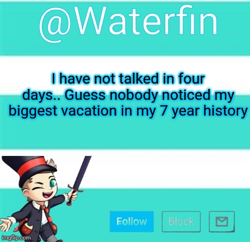 Waterfins Template | I have not talked in four days.. Guess nobody noticed my biggest vacation in my 7 year history | image tagged in waterfins template | made w/ Imgflip meme maker