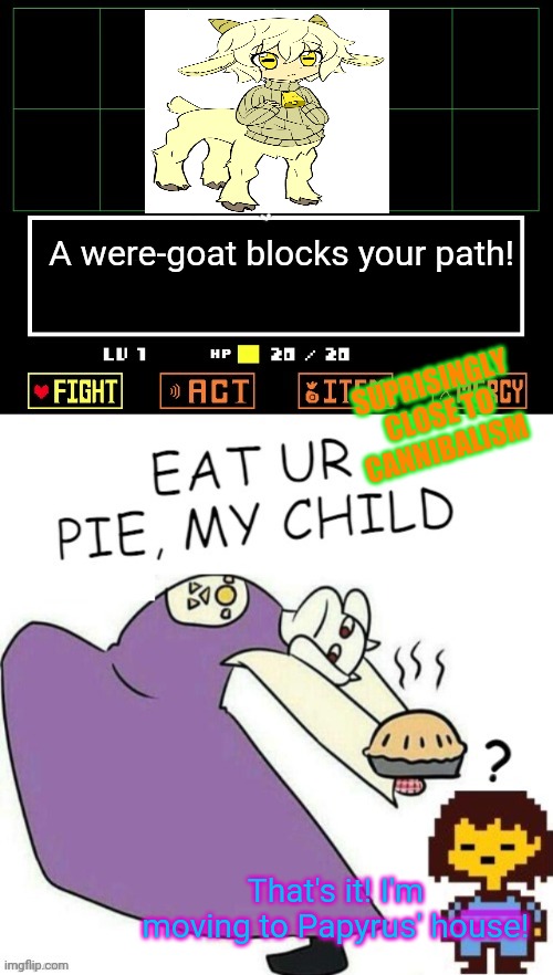 A were-goat approaches | A were-goat blocks your path! SUPRISINGLY CLOSE TO CANNIBALISM; That's it! I'm moving to Papyrus' house! | image tagged in toriel makes pies,goats,toriel,undertale,pie | made w/ Imgflip meme maker