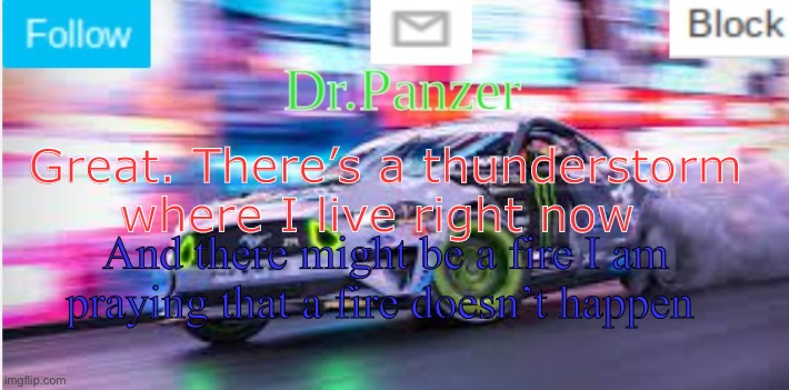Great. There’s a thunderstorm where I live right now; And there might be a fire I am praying that a fire doesn’t happen | image tagged in dr panzer's mustang tokyo anouncement | made w/ Imgflip meme maker