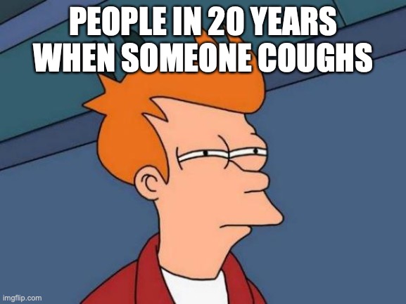 idk im out of ideas right now | PEOPLE IN 20 YEARS WHEN SOMEONE COUGHS | image tagged in memes,futurama fry | made w/ Imgflip meme maker