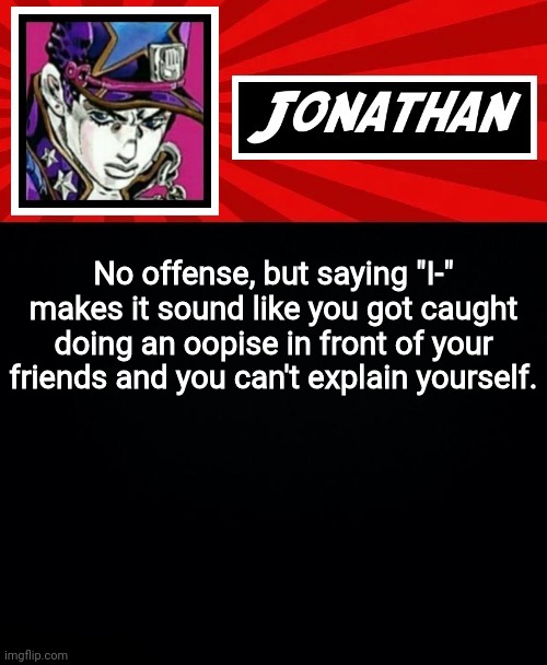 I roast a part of MSMG language | No offense, but saying "I-" makes it sound like you got caught doing an oopise in front of your friends and you can't explain yourself. | image tagged in jonathan in a stone ocean | made w/ Imgflip meme maker