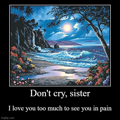 Don't cry, sister | I love you too much to see you in pain | image tagged in funny,demotivationals | made w/ Imgflip demotivational maker