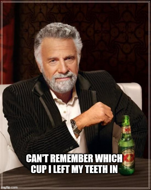 The Most Interesting Man In The World | CAN'T REMEMBER WHICH CUP I LEFT MY TEETH IN | image tagged in memes,the most interesting man in the world | made w/ Imgflip meme maker