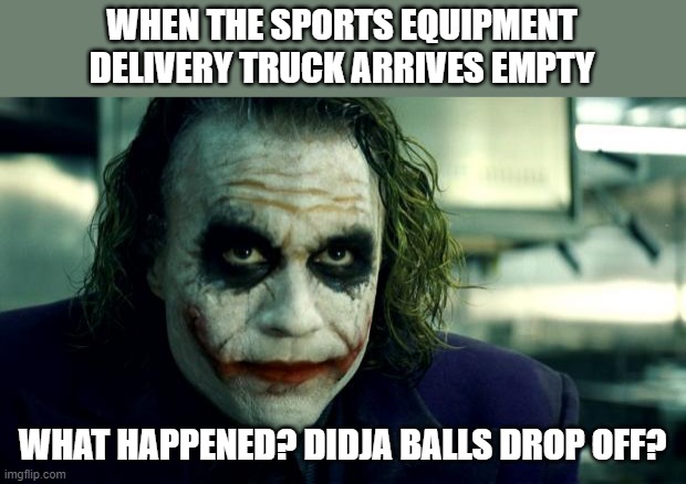 effing delivery drivers | WHEN THE SPORTS EQUIPMENT DELIVERY TRUCK ARRIVES EMPTY; WHAT HAPPENED? DIDJA BALLS DROP OFF? | image tagged in joker,memes,the dark knight | made w/ Imgflip meme maker