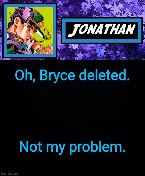 Oh, Bryce deleted. Not my problem. | image tagged in jonathan part 6 | made w/ Imgflip meme maker