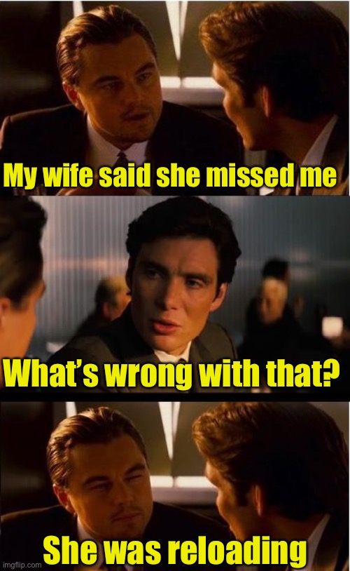 She missed me | My wife said she missed me; What’s wrong with that? She was reloading | image tagged in memes,inception | made w/ Imgflip meme maker