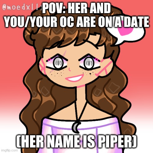 btw shes straight, i couldnt find the ally flag | POV: HER AND YOU/YOUR OC ARE ON A DATE; (HER NAME IS PIPER) | made w/ Imgflip meme maker