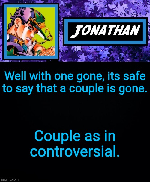 Well with one gone, its safe to say that a couple is gone. Couple as in controversial. | image tagged in jonathan part 6 | made w/ Imgflip meme maker