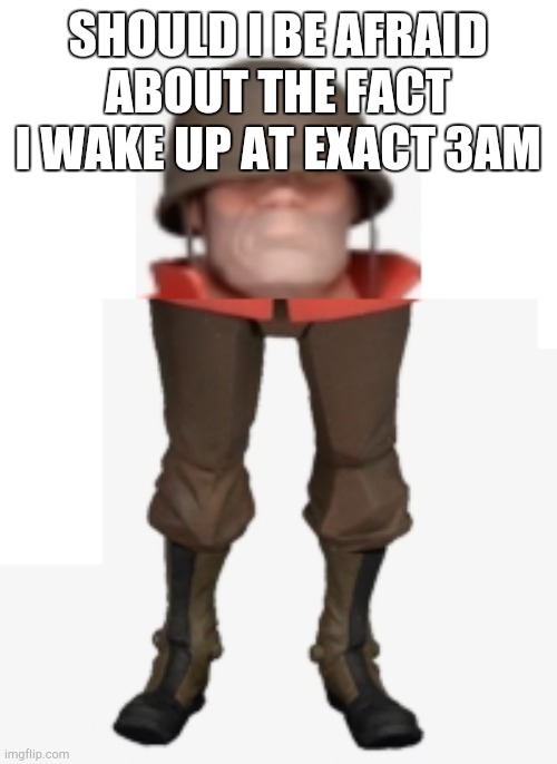 Omg what happened to my grammar | SHOULD I BE AFRAID ABOUT THE FACT I WAKE UP AT EXACT 3AM | image tagged in soldr | made w/ Imgflip meme maker