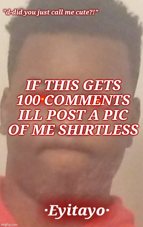 dont do it | IF THIS GETS 100 COMMENTS ILL POST A PIC OF ME SHIRTLESS | image tagged in eyitayo temp | made w/ Imgflip meme maker