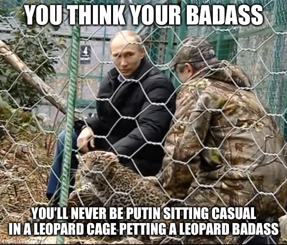 No fucks given | YOU THINK YOUR BADASS; YOU’LL NEVER BE PUTIN SITTING CASUAL IN A LEOPARD CAGE PETTING A LEOPARD BADASS | image tagged in vladimir putin | made w/ Imgflip meme maker