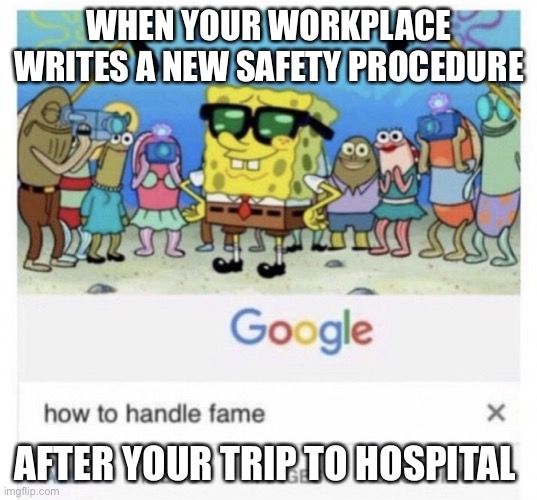 Workplace safety | WHEN YOUR WORKPLACE WRITES A NEW SAFETY PROCEDURE; AFTER YOUR TRIP TO HOSPITAL | image tagged in how to handle fame,hospital,safety,work,accident | made w/ Imgflip meme maker