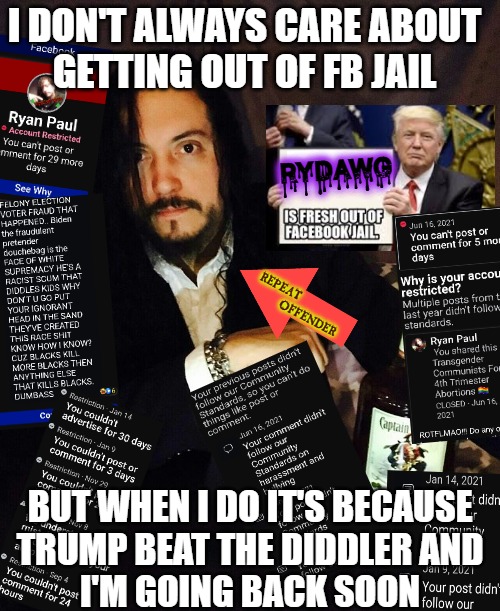Socialist Media Trump (Won) Supporter | I DON'T ALWAYS CARE ABOUT
GETTING OUT OF FB JAIL; RYDAWG; REPEAT
                             OFFENDER; BUT WHEN I DO IT'S BECAUSE
TRUMP BEAT THE DIDDLER AND
I'M GOING BACK SOON | image tagged in ry as most interesting,fraud,voter fraud,election fraud,fuckfacebook,facebook jail | made w/ Imgflip meme maker