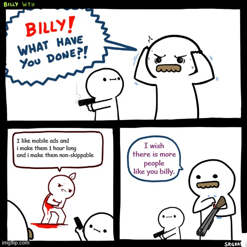 Billy, What Have You Done | I like mobile ads and i make them 1 hour long and i make them non-skippable; I wish there is more people like you billy. | image tagged in billy what have you done | made w/ Imgflip meme maker