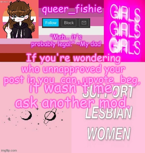 queer_fishie's lesbian temp | If you're wondering who unnapproved your post in you_can_upvote_beg, it wasn't me, ask another mod. | image tagged in queer_fishie's lesbian temp | made w/ Imgflip meme maker