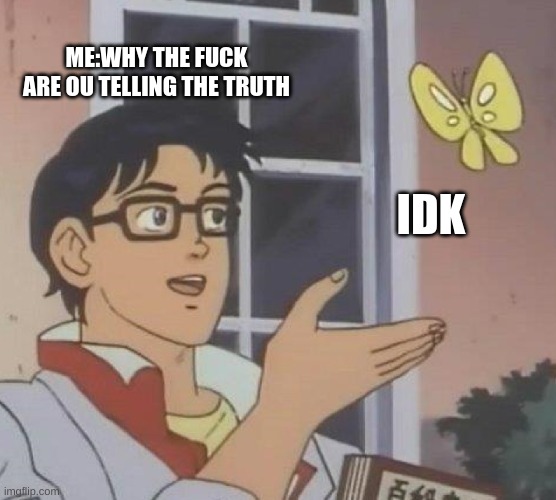 ME:WHY THE FUCK ARE OU TELLING THE TRUTH IDK | image tagged in memes,is this a pigeon | made w/ Imgflip meme maker