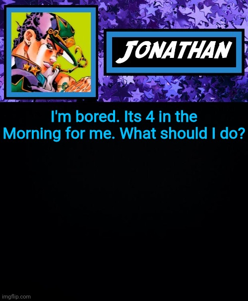 I'm bored. Its 4 in the Morning for me. What should I do? | image tagged in jonathan part 6 | made w/ Imgflip meme maker