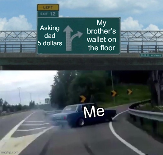 Left Exit 12 Off Ramp Meme | Asking dad 5 dollars; My brother’s wallet on the floor; Me | image tagged in memes,left exit 12 off ramp,memes | made w/ Imgflip meme maker