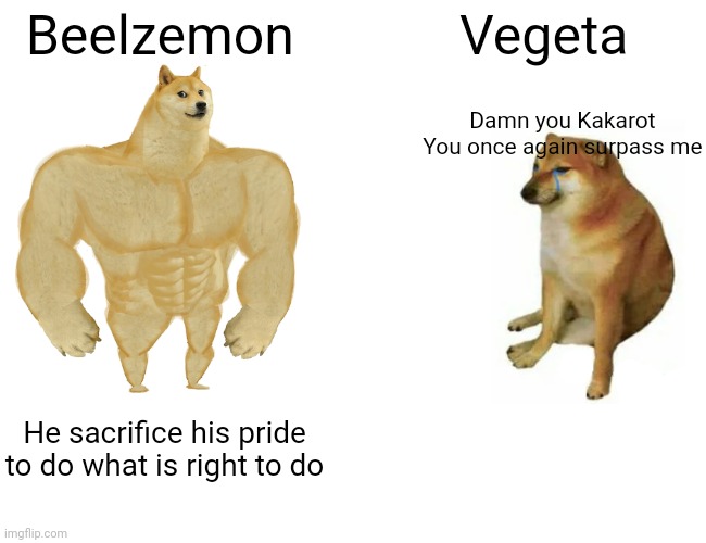 Beelzemon | Beelzemon; Vegeta; Damn you Kakarot
You once again surpass me; He sacrifice his pride to do what is right to do | image tagged in memes,buff doge vs cheems | made w/ Imgflip meme maker