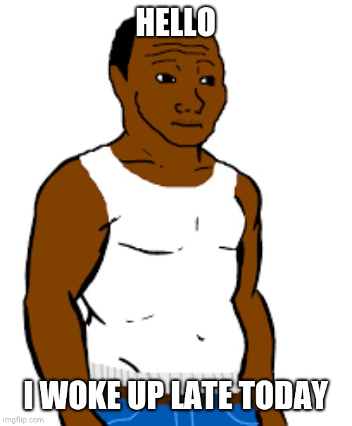 btw how's everyone? | HELLO; I WOKE UP LATE TODAY | image tagged in carl johnson | made w/ Imgflip meme maker