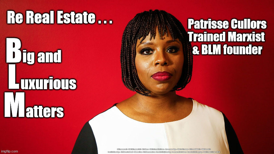 Patrisse Cullors - BLM | Re Real Estate . . . Patrisse Cullors
Trained Marxist 
& BLM founder; B; ig and; L; uxurious; M; atters; #Starmerout #GetStarmerOut #Labour #PatrisseCullors #wearecorbyn #KeirStarmer #DianeAbbott #McDonnell #cultofcorbyn #labourisdead #Momentum #labourracism #socialistsunday #nevervotelabour #socialistanyday #Antisemitism #BLM | image tagged in patrisse cullors,blm,labourisdead,starmer labour leadership,taking a knee,euro 2020 | made w/ Imgflip meme maker