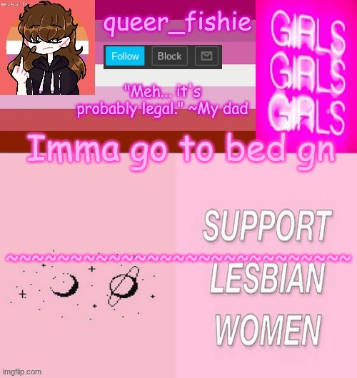 queer_fishie's lesbian temp | Imma go to bed gn; ~~~~~~~~~~~~~~~~~~~~~~~~~~~ | image tagged in queer_fishie's lesbian temp | made w/ Imgflip meme maker