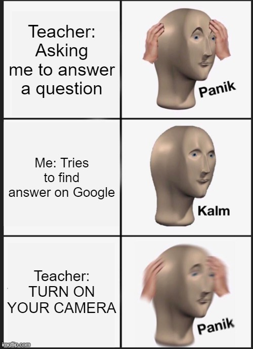 lol | Teacher: Asking me to answer a question; Me: Tries to find answer on Google; Teacher: TURN ON YOUR CAMERA | image tagged in memes,panik kalm panik | made w/ Imgflip meme maker