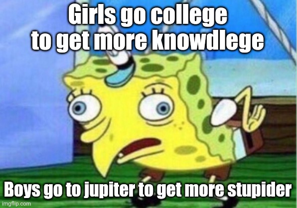 Mocking Spongebob Meme | Girls go college to get more knowdlege; Boys go to jupiter to get more stupider | image tagged in memes,mocking spongebob | made w/ Imgflip meme maker