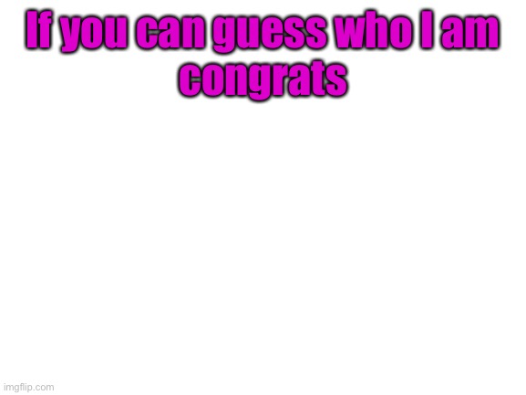 . | If you can guess who I am
congrats | image tagged in blank white template | made w/ Imgflip meme maker