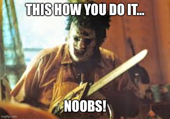 texas chainsaw | THIS HOW YOU DO IT… NOOBS! | image tagged in texas chainsaw | made w/ Imgflip meme maker