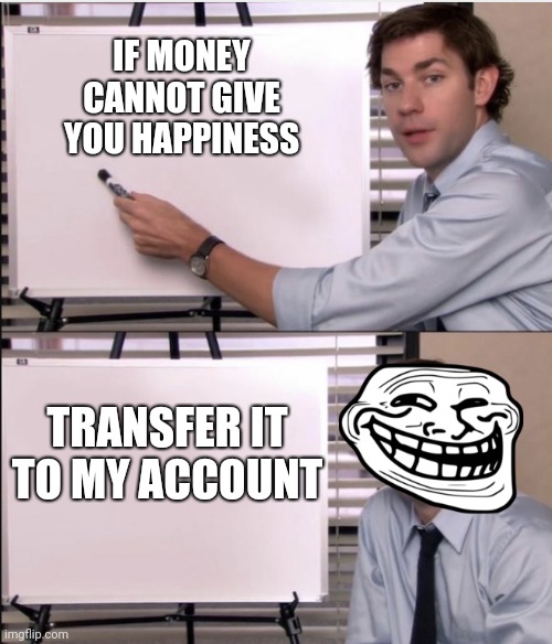 Jim office board | IF MONEY CANNOT GIVE YOU HAPPINESS; TRANSFER IT TO MY ACCOUNT | image tagged in jim office board | made w/ Imgflip meme maker