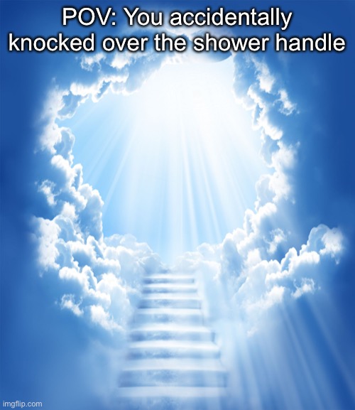 Heaven | POV: You accidentally knocked over the shower handle | image tagged in heaven,shower,stairs to heaven,memes | made w/ Imgflip meme maker