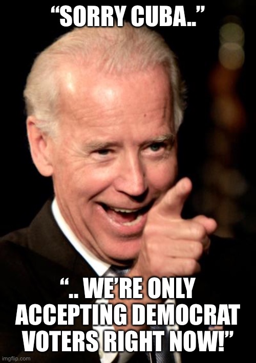 Smilin Biden Meme | “SORRY CUBA..” “.. WE’RE ONLY ACCEPTING DEMOCRAT VOTERS RIGHT NOW!” | image tagged in memes,smilin biden | made w/ Imgflip meme maker