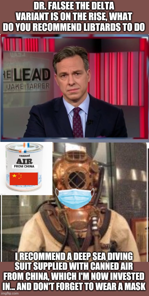 The absurdity of the left | DR. FALSEE THE DELTA VARIANT IS ON THE RISE, WHAT DO YOU RECOMMEND LIBTARDS TO DO; I RECOMMEND A DEEP SEA DIVING SUIT SUPPLIED WITH CANNED AIR FROM CHINA, WHICH I'M NOW INVESTED IN... AND DON'T FORGET TO WEAR A MASK | image tagged in jake tapper wtf | made w/ Imgflip meme maker