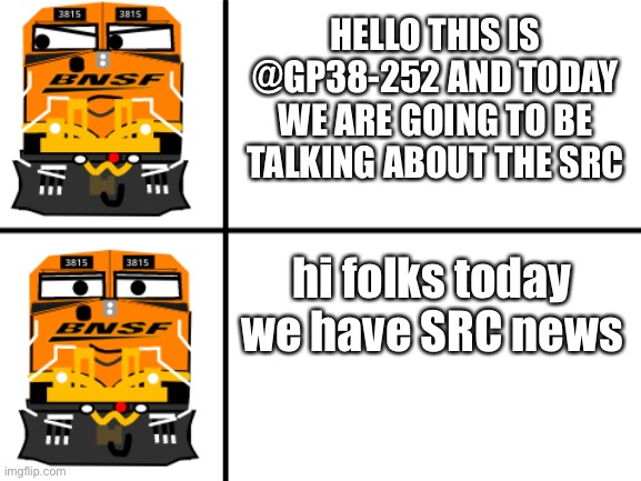 myself during a scratch voice project | HELLO THIS IS @GP38-252 AND TODAY WE ARE GOING TO BE TALKING ABOUT THE SRC; hi folks today we have SRC news | image tagged in 3815 no yes | made w/ Imgflip meme maker