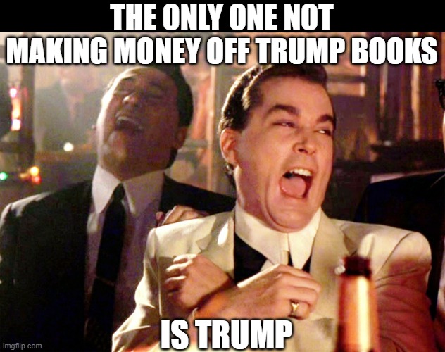 Good Fellas Hilarious Meme | THE ONLY ONE NOT MAKING MONEY OFF TRUMP BOOKS IS TRUMP | image tagged in memes,good fellas hilarious | made w/ Imgflip meme maker
