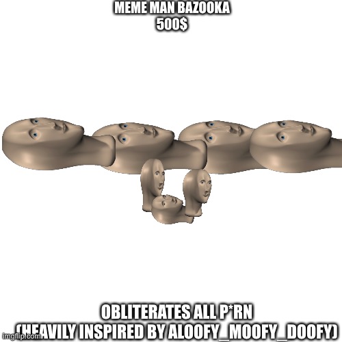 Why did this take so long | MEME MAN BAZOOKA
500$; OBLITERATES ALL P*RN
(HEAVILY INSPIRED BY ALOOFY_MOOFY_DOOFY) | image tagged in blank transparent square,meme man | made w/ Imgflip meme maker