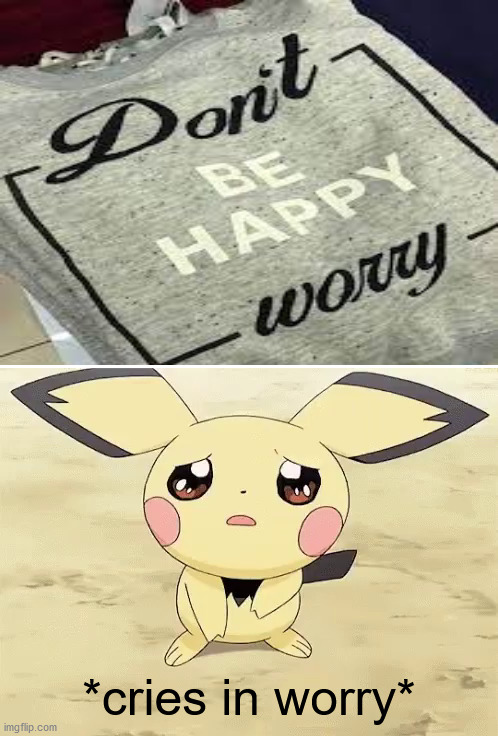 "Don't be happy worry" |  *cries in worry* | image tagged in sad pichu,memes,funny,funny memes,you had one job,task failed successfully | made w/ Imgflip meme maker