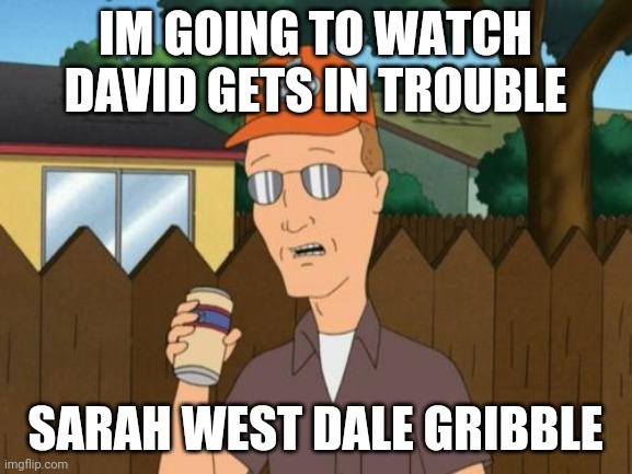 David Gets In Trouble Sarah West Meme | IM GOING TO WATCH DAVID GETS IN TROUBLE; SARAH WEST DALE GRIBBLE | image tagged in dale king of the hill | made w/ Imgflip meme maker