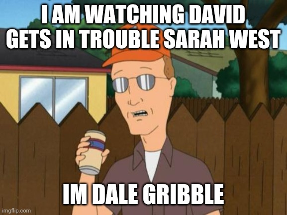David Gets In Trouble Sarah West Dale Gribble | I AM WATCHING DAVID GETS IN TROUBLE SARAH WEST; IM DALE GRIBBLE | image tagged in dale king of the hill | made w/ Imgflip meme maker