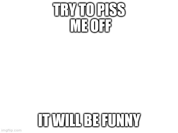 . | TRY TO PISS
 ME OFF; IT WILL BE FUNNY | image tagged in blank white template | made w/ Imgflip meme maker